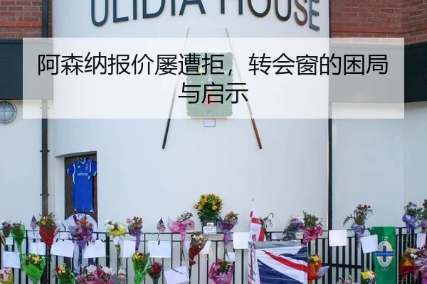 阿森纳报价屡遭拒，转会窗的困局与启示