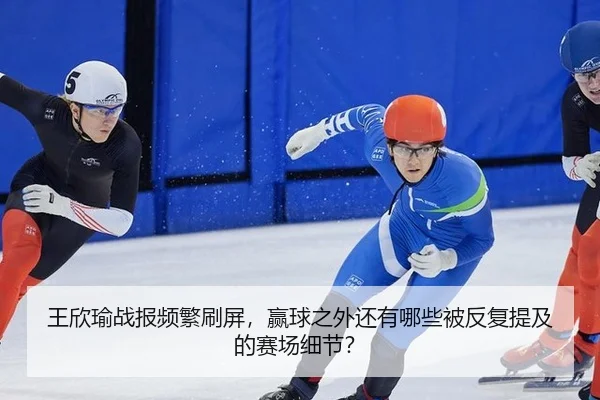 王欣瑜战报频繁刷屏，赢球之外还有哪些被反复提及的赛场细节？ | leyu