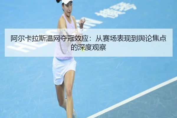阿尔卡拉斯温网夺冠效应：从赛场表现到舆论焦点的深度观察
